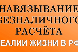 НАВЯЗЫВАНИЕ БЕЗНАЛИЧНОГО РАСЧЁТА. РЕАЛИИ ЖИЗНИ В РФ!